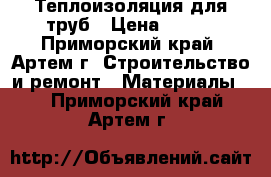 Теплоизоляция для труб › Цена ­ 320 - Приморский край, Артем г. Строительство и ремонт » Материалы   . Приморский край,Артем г.